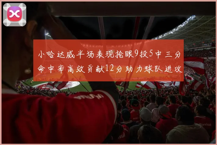 小哈达威半场表现抢眼9投5中三分命中率高效贡献12分助力球队进攻