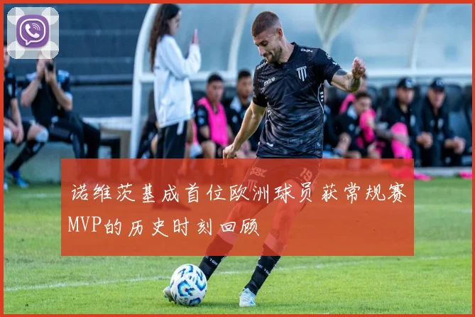 诺维茨基成首位欧洲球员获常规赛MVP的历史时刻回顾
