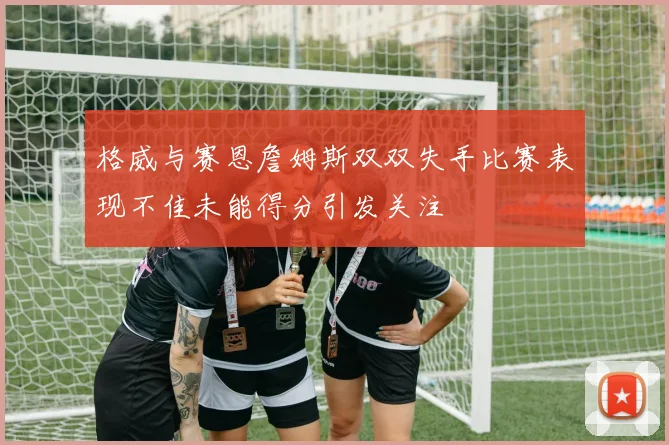 格威与赛恩詹姆斯双双失手比赛表现不佳未能得分引发关注