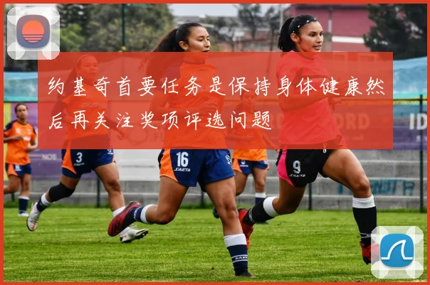 约基奇首要任务是保持身体健康然后再关注奖项评选问题