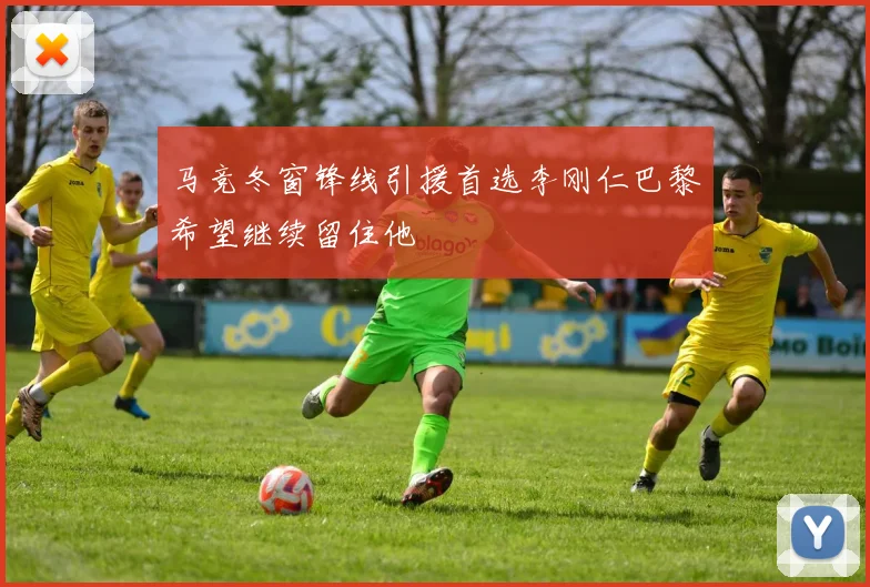 马竞冬窗锋线引援首选李刚仁巴黎希望继续留住他