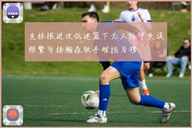 克林根进攻低迷篮下无人防守失误频繁与杨瀚森联手难挡马穆