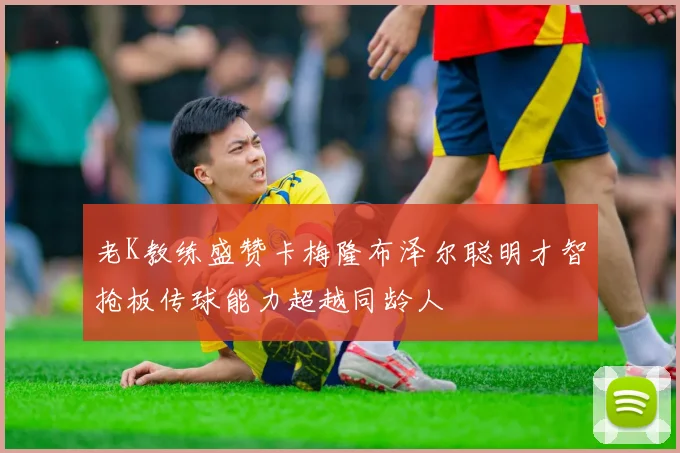 老K教练盛赞卡梅隆布泽尔聪明才智抢板传球能力超越同龄人