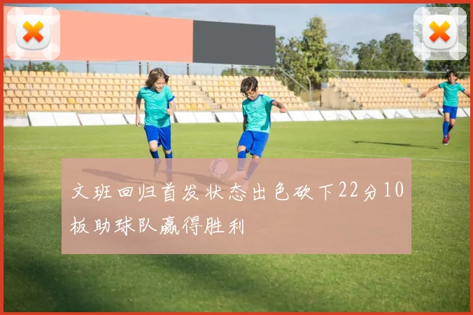 文班回归首发状态出色砍下22分10板助球队赢得胜利