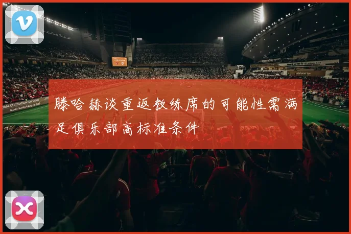 滕哈赫谈重返教练席的可能性需满足俱乐部高标准条件