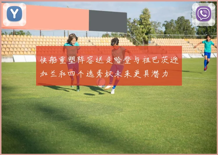 快船重塑阵容送走哈登与祖巴茨迎加兰和四个选秀权未来更具潜力