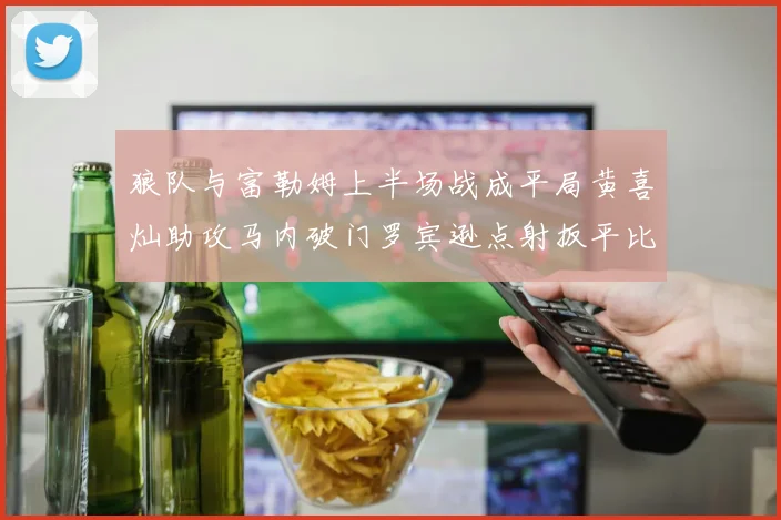 狼队与富勒姆上半场战成平局黄喜灿助攻马内破门罗宾逊点射扳平比分