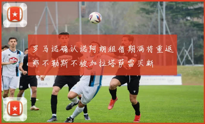 罗马诺确认诺阿朗租借期满将重返那不勒斯不被加拉塔萨雷买断