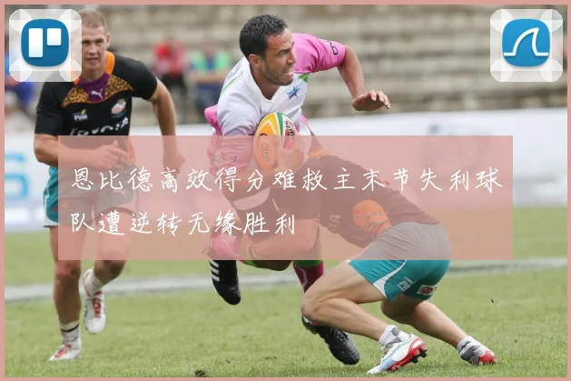 恩比德高效得分难救主末节失利球队遭逆转无缘胜利