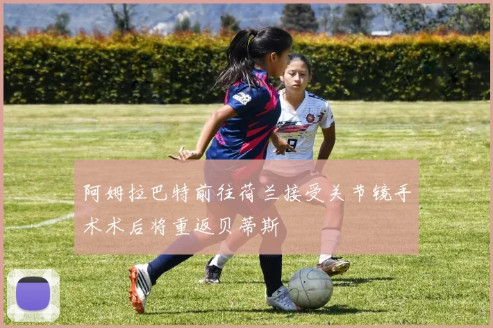 阿姆拉巴特前往荷兰接受关节镜手术术后将重返贝蒂斯