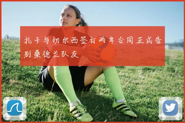 扎卡与切尔西签订两年合同正式告别桑德兰队友