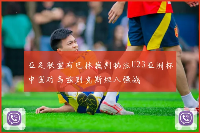 亚足联宣布巴林裁判执法U23亚洲杯中国对乌兹别克斯坦八强战