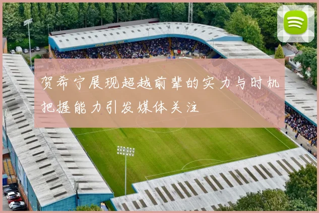 贺希宁展现超越前辈的实力与时机把握能力引发媒体关注